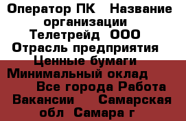 Оператор ПК › Название организации ­ Телетрейд, ООО › Отрасль предприятия ­ Ценные бумаги › Минимальный оклад ­ 40 000 - Все города Работа » Вакансии   . Самарская обл.,Самара г.